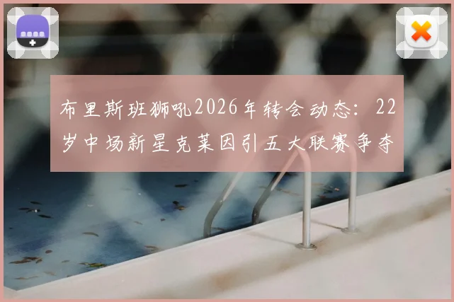 布里斯班狮吼2026年转会动态：22岁中场新星克莱因引五大联赛争夺，转会费与下家分析