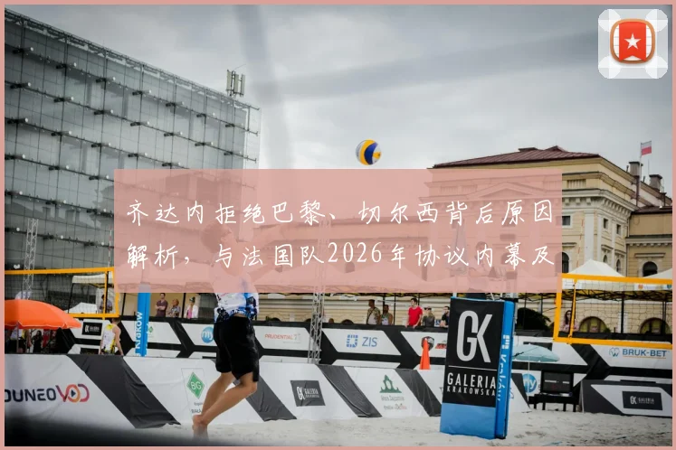 齐达内拒绝巴黎、切尔西背后原因解析，与法国队2026年协议内幕及未来执教去向分析