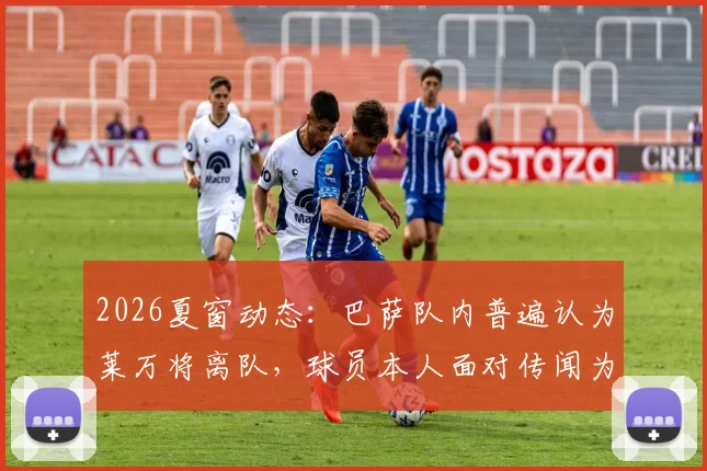 2026夏窗动态：巴萨队内普遍认为莱万将离队，球员本人面对传闻为何保持沉默？