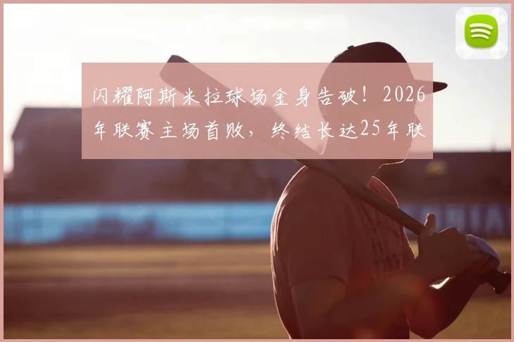 闪耀阿斯米拉球场金身告破！2026年联赛主场首败，终结长达25年联赛主场不败神话
