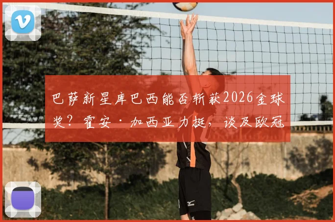 巴萨新星库巴西能否斩获2026金球奖？霍安·加西亚力挺，谈及欧冠与弗里克纹身趣闻