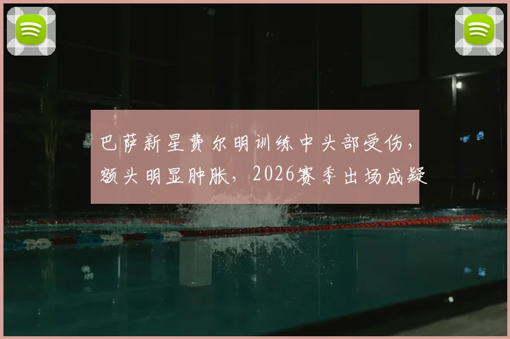 巴萨新星费尔明训练中头部受伤,额头明显肿胀,2026赛季出场成疑,最新伤情进展一览