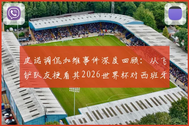 皮诺调侃加维事件深度回顾：从飞铲队友梗看其2026世界杯对西班牙队真实影响