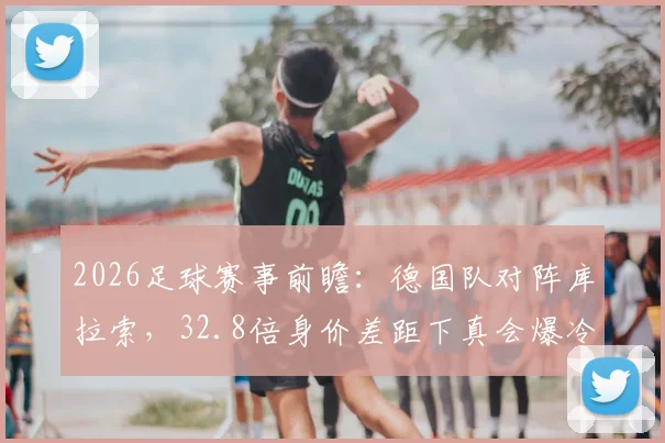 2026足球赛事前瞻：德国队对阵库拉索，32.8倍身价差距下真会爆冷吗？深度解读比赛看点