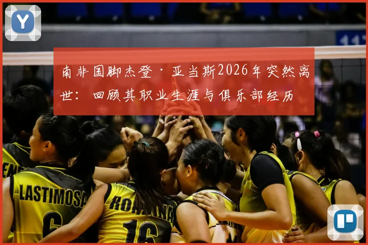 南非国脚杰登·亚当斯2026年突然离世：回顾其职业生涯与俱乐部经历，死因尚未确定引发外界关注