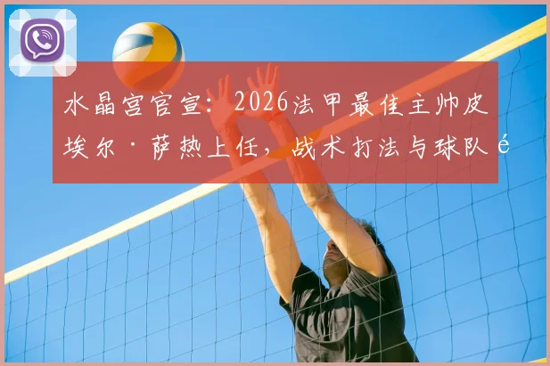 水晶宫官宣:2026法甲最佳主帅皮埃尔·萨热上任,战术打法与球队阵容全面解析
