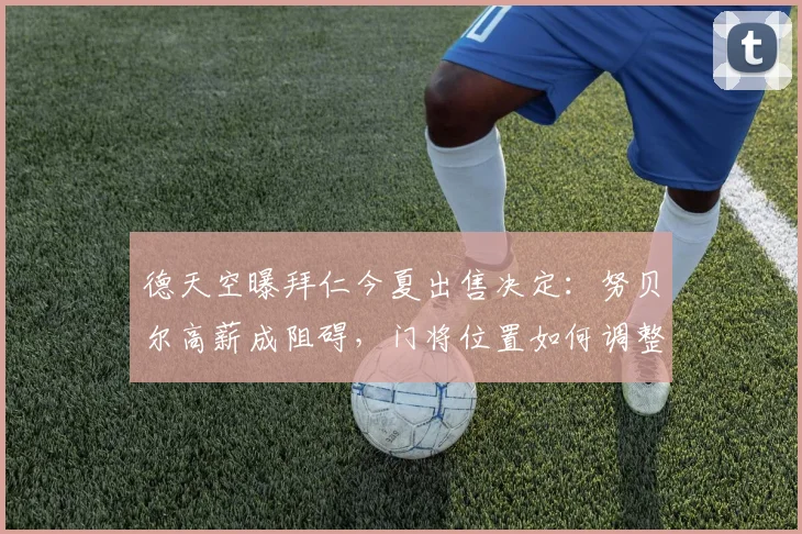 德天空曝拜仁今夏出售决定：努贝尔高薪成阻碍，门将位置如何调整？最新动态解读