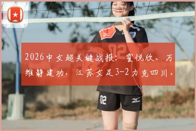 2026中女超关键战报：霍悦欣、万维静建功，江苏女足3-2力克四川，附最新积分榜走势分析