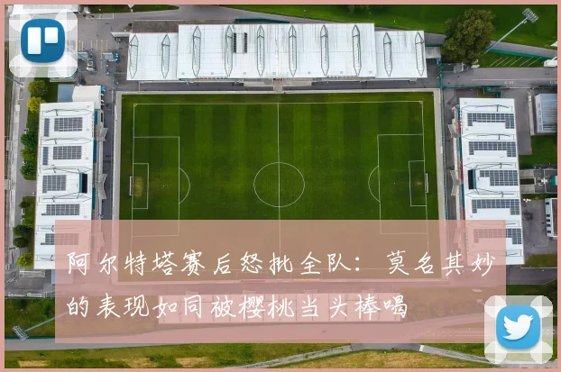 阿尔特塔赛后怒批全队：莫名其妙的表现如同被樱桃当头棒喝