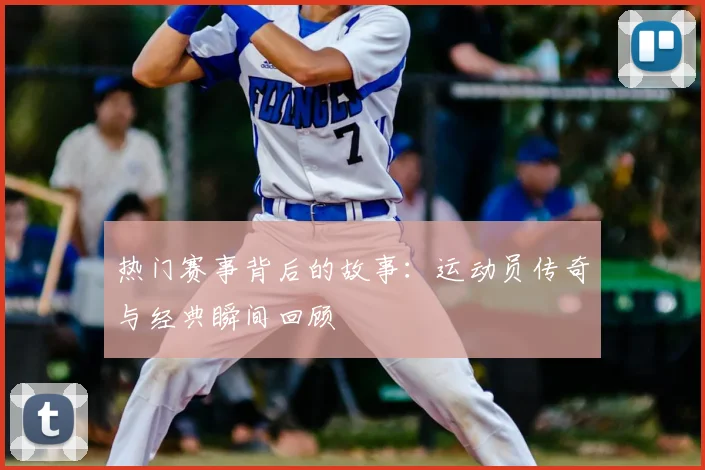 热门赛事背后的故事：运动员传奇与经典瞬间回顾