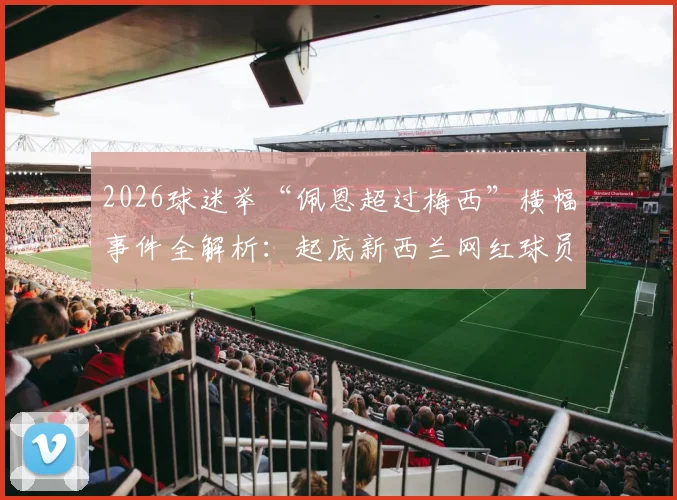 2026球迷举“佩恩超过梅西”横幅事件全解析：起底新西兰网红球员走红路径与体育跨界造星现象