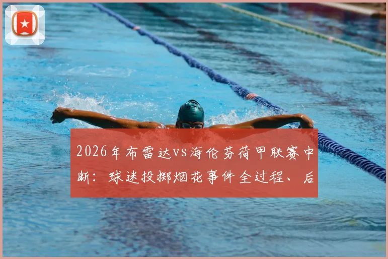 2026年布雷达vs海伦芬荷甲联赛中断:球迷投掷烟花事件全过程、后续处罚及赛场安全深度探讨