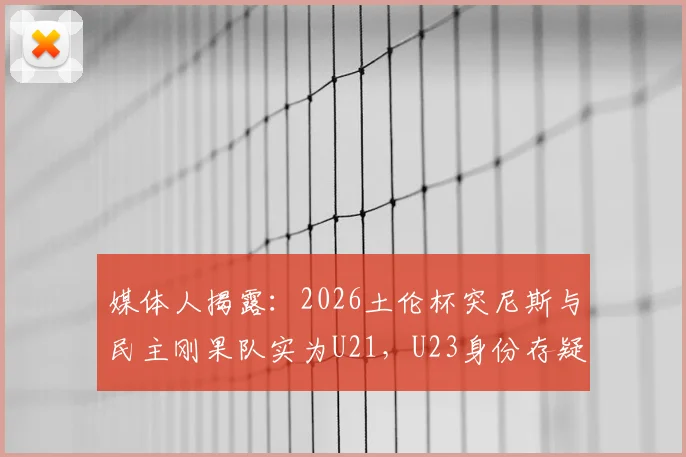 媒体人揭露：2026土伦杯突尼斯与民主刚果队实为U21，U23身份存疑引热议