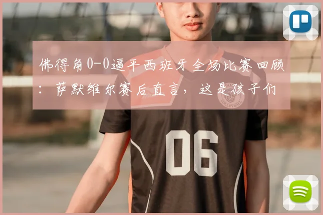 佛得角0-0逼平西班牙全场比赛回顾:萨默维尔赛后直言,这是孩子们的梦想成真