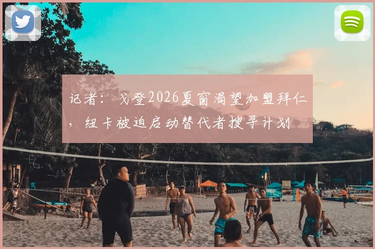 记者：戈登2026夏窗渴望加盟拜仁，纽卡被迫启动替代者搜寻计划