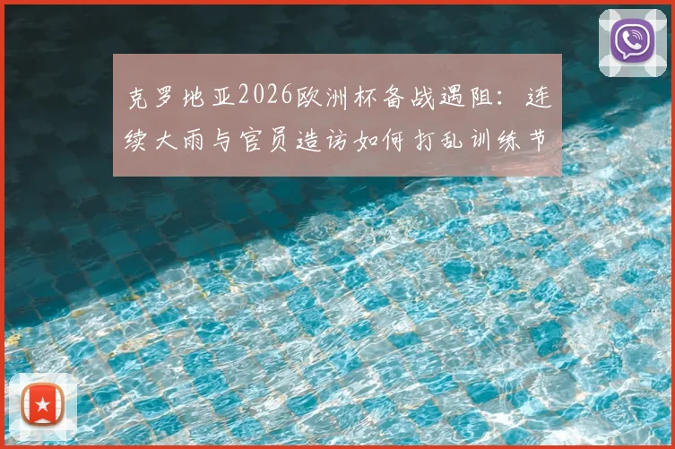 克罗地亚2026欧洲杯备战遇阻：连续大雨与官员造访如何打乱训练节奏？球队应对策略全解析