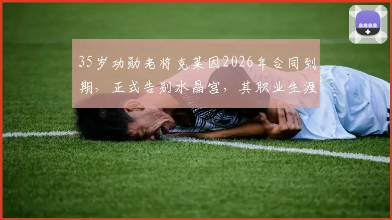 35岁功勋老将克莱因2026年合同到期,正式告别水晶宫,其职业生涯下一站引猜测