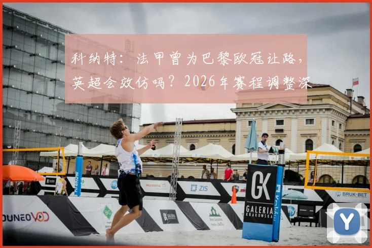 科纳特：法甲曾为巴黎欧冠让路，英超会效仿吗？2026年赛程调整深度探讨