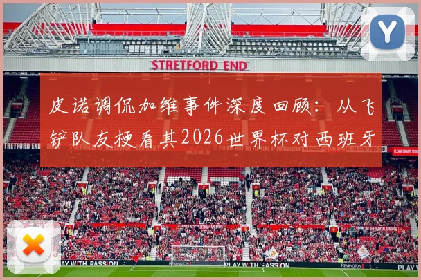 皮诺调侃加维事件深度回顾:从飞铲队友梗看其2026世界杯对西班牙队真实影响