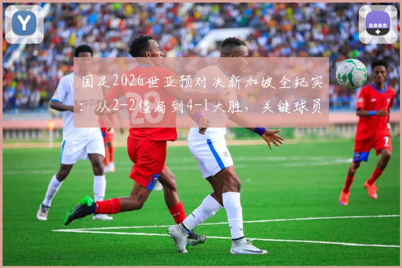 国足2026世亚预对决新加坡全纪实:从2-2僵局到4-1大胜,关键球员表现与战术复盘
