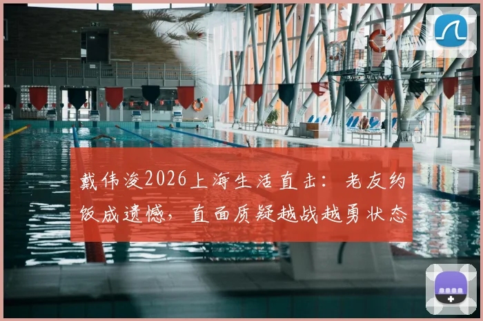 戴伟浚2026上海生活直击:老友约饭成遗憾,直面质疑越战越勇状态引关注