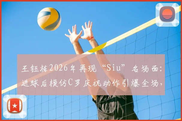 王钰栋2026年再现“Siu”名场面:进球后模仿C罗庆祝动作引爆全场,盘点他近年精彩表现与成长轨迹