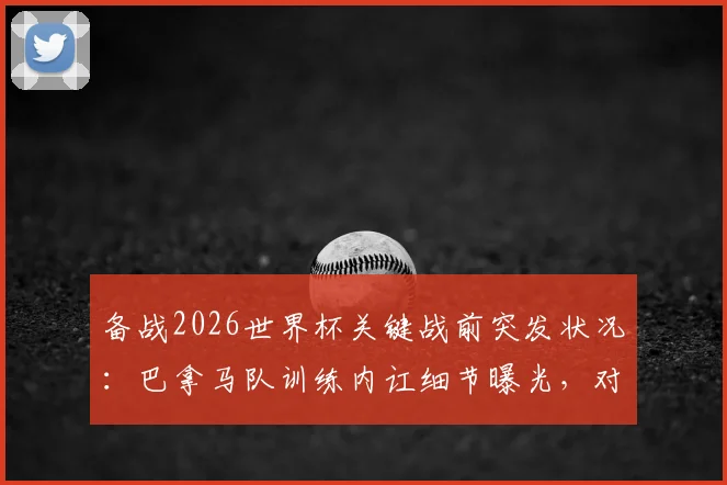 备战2026世界杯关键战前突发状况：巴拿马队训练内讧细节曝光，对阵英格兰前景蒙上阴影