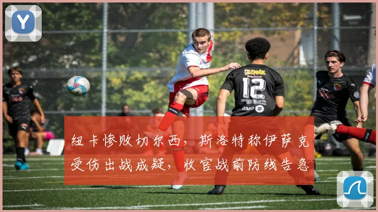 纽卡惨败切尔西，斯洛特称伊萨克受伤出战成疑，收官战前防线告急