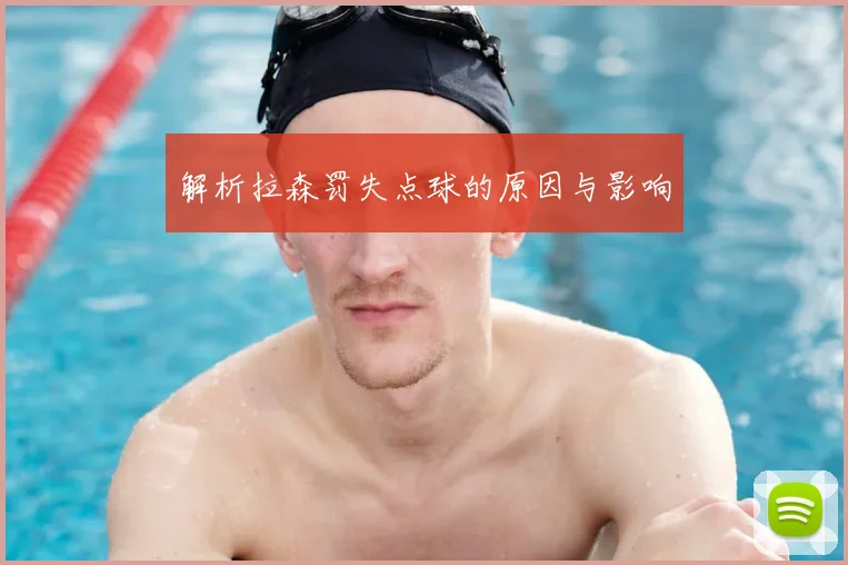 解析拉森罚失点球的原因与影响