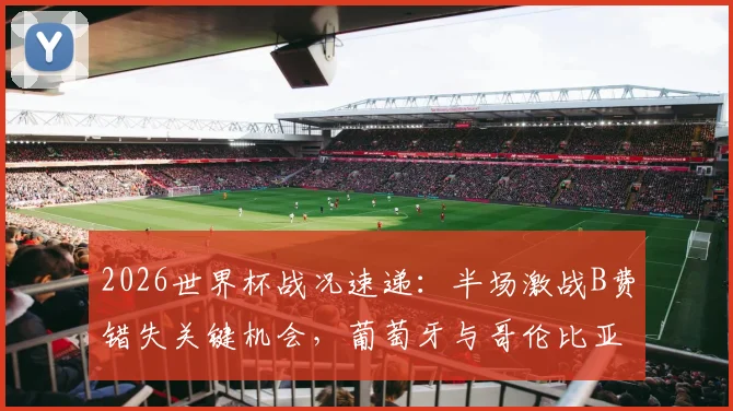 2026世界杯战况速递:半场激战B费错失关键机会,葡萄牙与哥伦比亚暂时互交白卷
