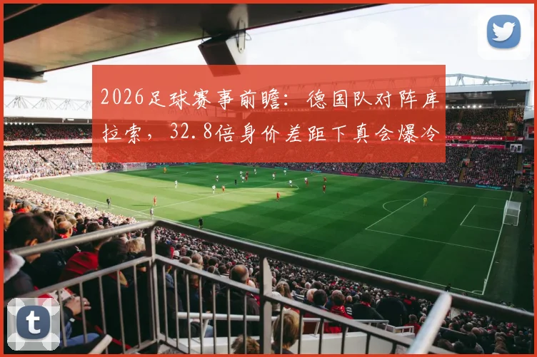 2026足球赛事前瞻：德国队对阵库拉索，32.8倍身价差距下真会爆冷吗？深度解读比赛看点