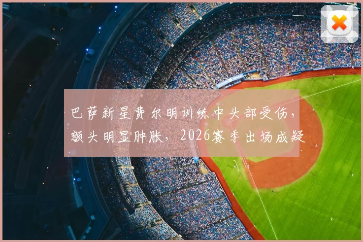 巴萨新星费尔明训练中头部受伤,额头明显肿胀,2026赛季出场成疑,最新伤情进展一览