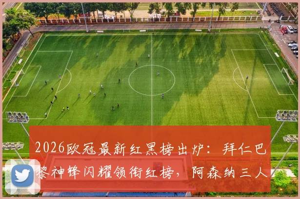 2026欧冠最新红黑榜出炉：拜仁巴黎神锋闪耀领衔红榜，阿森纳三人低迷拖累塔帅陷黑榜争议