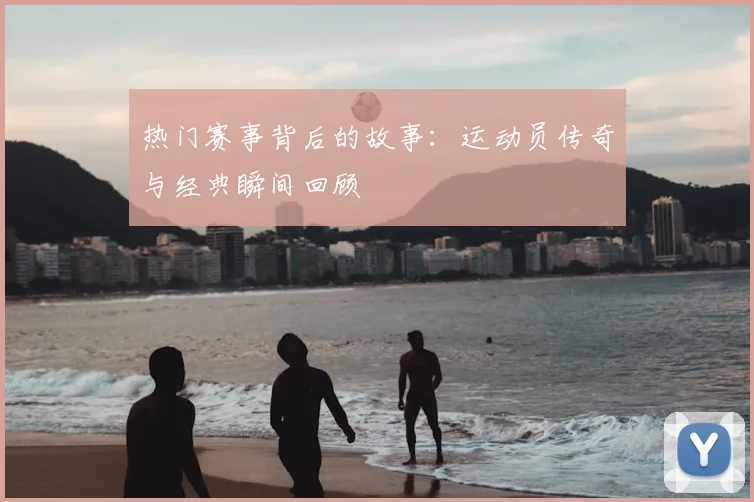 热门赛事背后的故事：运动员传奇与经典瞬间回顾