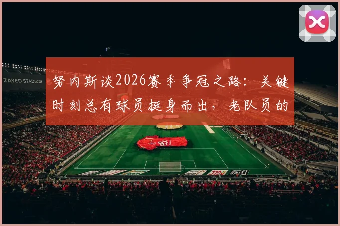 努内斯谈2026赛季争冠之路:关键时刻总有球员挺身而出,老队员的胜负心与团队精神揭秘