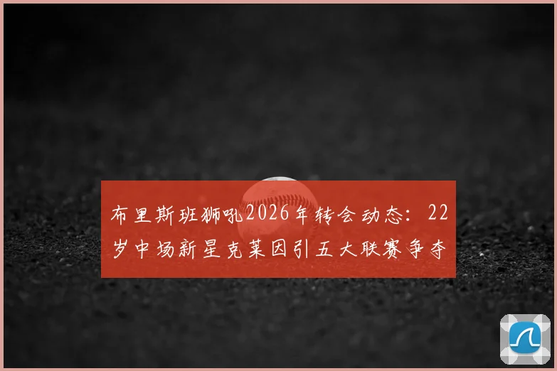 布里斯班狮吼2026年转会动态：22岁中场新星克莱因引五大联赛争夺，转会费与下家分析