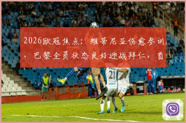 2026欧冠焦点：维蒂尼亚伤愈参训，巴黎全员状态良好迎战拜仁，首发阵容预测出炉