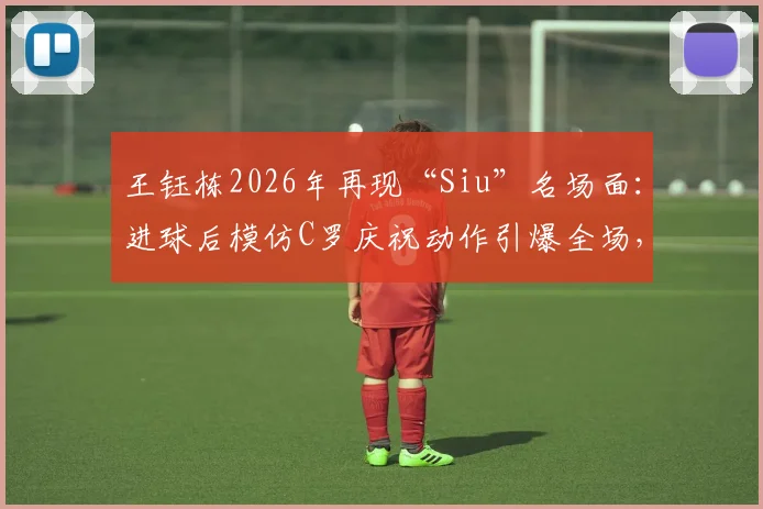王钰栋2026年再现“Siu”名场面:进球后模仿C罗庆祝动作引爆全场,盘点他近年精彩表现与成长轨迹