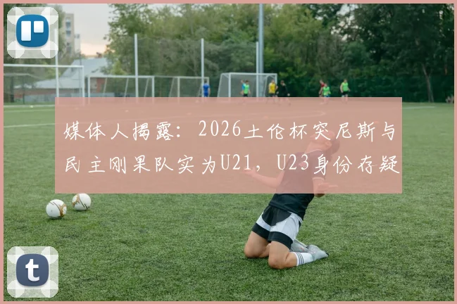 媒体人揭露:2026土伦杯突尼斯与民主刚果队实为U21,U23身份存疑引热议