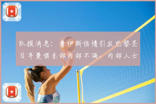 队报消息：鲁伊斯伤情引发巴黎圣日耳曼俱乐部内部不满，内部人士坚称球员完全没问题
