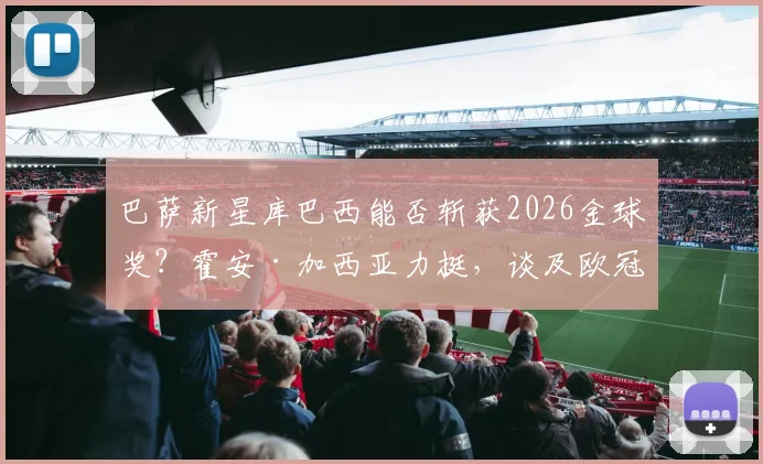 巴萨新星库巴西能否斩获2026金球奖?霍安·加西亚力挺,谈及欧冠与弗里克纹身趣闻