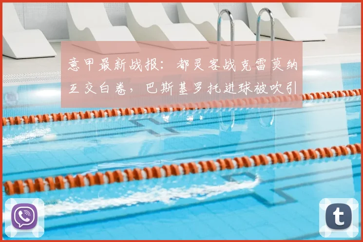 意甲最新战报：都灵客战克雷莫纳互交白卷，巴斯基罗托进球被吹引争议，附两队2026赛季前景分析