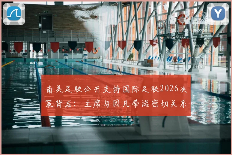 南美足联公开支持国际足联2026决策背后：主席与因凡蒂诺密切关系如何影响世界杯格局