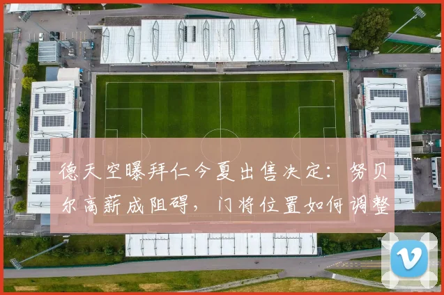 德天空曝拜仁今夏出售决定：努贝尔高薪成阻碍，门将位置如何调整？最新动态解读