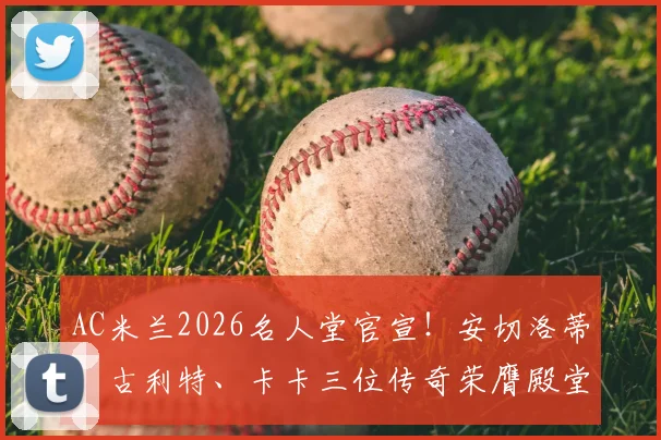 AC米兰2026名人堂官宣！安切洛蒂、古利特、卡卡三位传奇荣膺殿堂级荣誉，谁是你心中的米兰图腾？