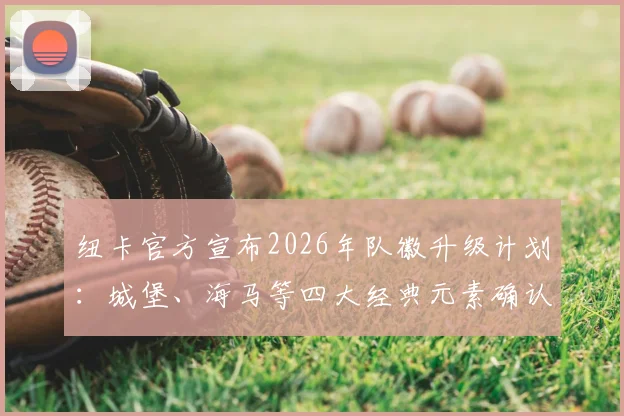 纽卡官方宣布2026年队徽升级计划：城堡、海马等四大经典元素确认保留，新设计前瞻解析