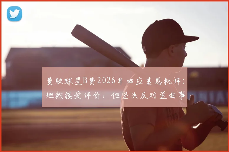 曼联球星B费2026年回应基恩批评：坦然接受评价，但坚决反对歪曲事实的言论