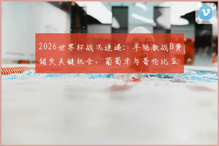 2026世界杯战况速递：半场激战B费错失关键机会，葡萄牙与哥伦比亚暂时互交白卷