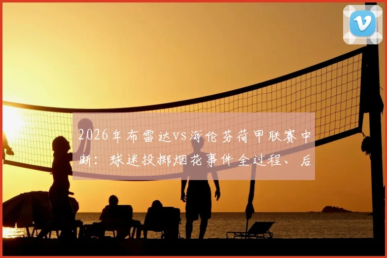 2026年布雷达vs海伦芬荷甲联赛中断:球迷投掷烟花事件全过程、后续处罚及赛场安全深度探讨