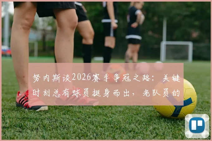 努内斯谈2026赛季争冠之路：关键时刻总有球员挺身而出，老队员的胜负心与团队精神揭秘